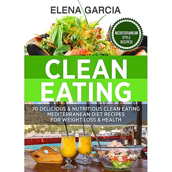 Clean Eating: 70 Delicious and Nutritious Clean Eating Mediterranean Diet Recipes for Weight Loss and Health (Clean Eating, Clean Eating Recipes) / Clean Eating, Clean Eating Recipes, Elena Garcia