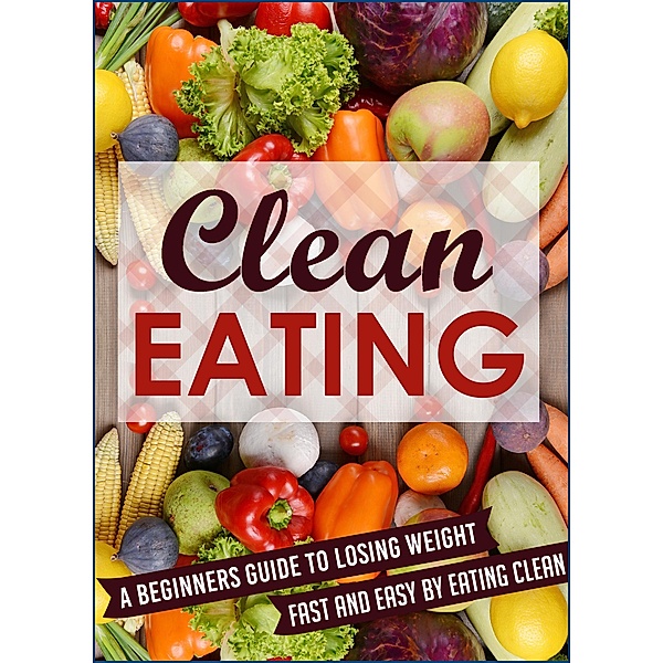 Clean Eating: A Beginners Guide To Losing Weight Fast And Easy By Eating Clean / Old Natural Ways, Old Natural Ways