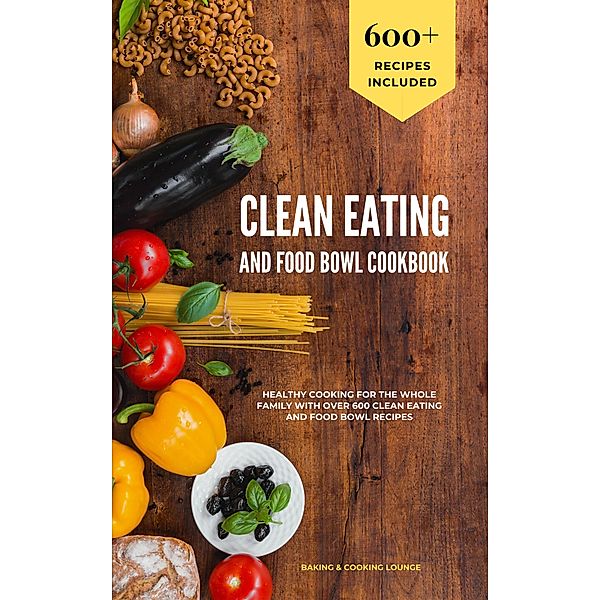 Clean Eating and Food Bowl Cookbook: Healthy Cooking For The Whole Family With Over 600+ Clean Eating And Food Bowl Recipes, Baking & Cooking Lounge