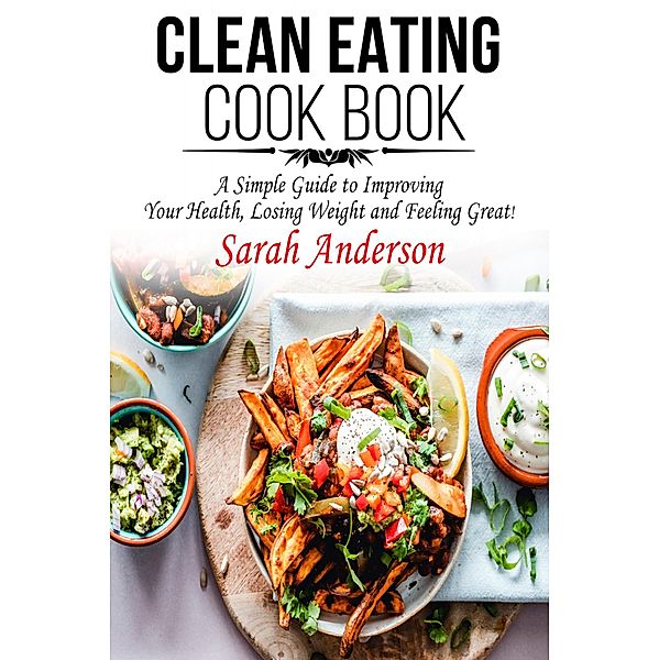 Clean Eating Cook Book: A Simple Guide to Improving Your Health, Losing Weight, and Feeling Great!, Sarah Anderson