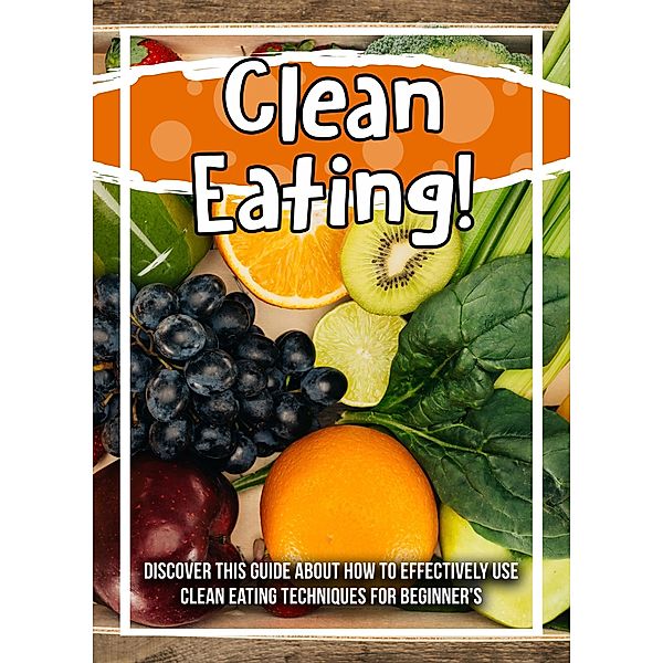 Clean Eating! Discover This Guide About How To Effectively Use Clean Eating Techniques For Beginner's / Old Natural Ways, Old Natural Ways