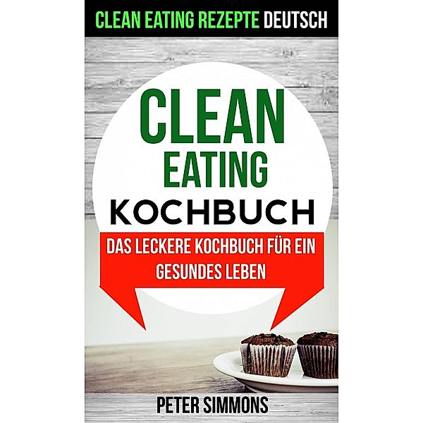 Clean Eating Kochbuch: Das leckere Kochbuch für ein gesundes Leben (Clean Eating Rezepte Deutsch), Peter Simmons