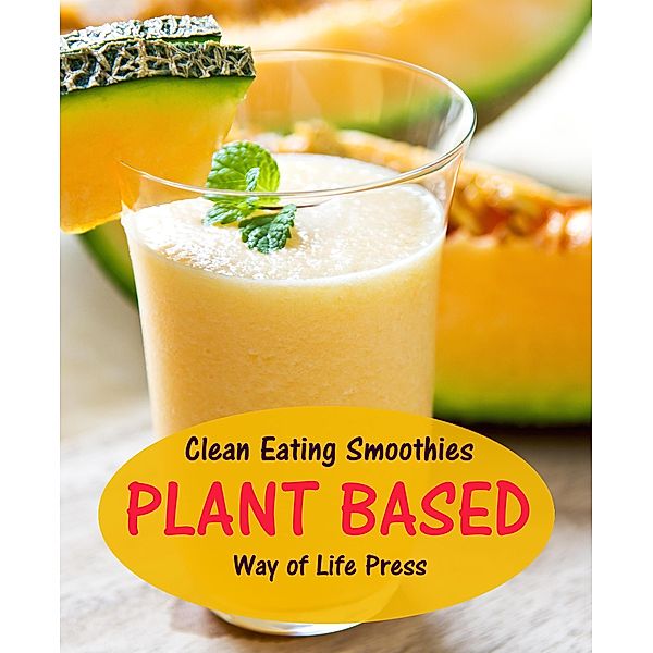 Clean Eating Smoothies - Plant Based (Smoothie Recipes, #7), Way Of Life Press