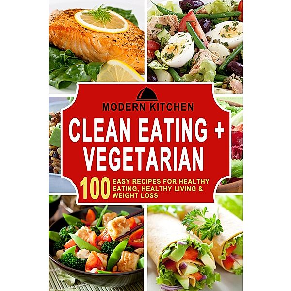Clean Eating + Vegetarian: 100 Easy Recipes for Healthy Eating, Healthy Living & Weight Loss, Modern Kitchen
