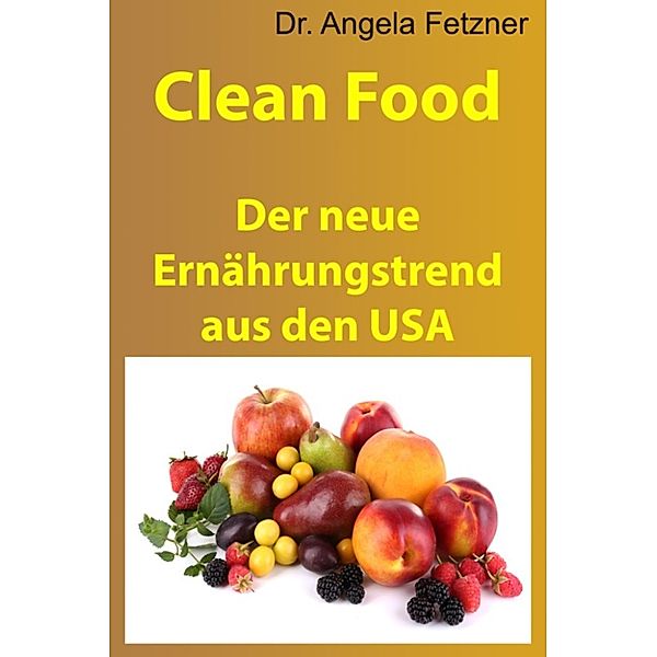 Clean Food – Der neue Ernährungstrend aus den USA, Dr. Angela Fetzner