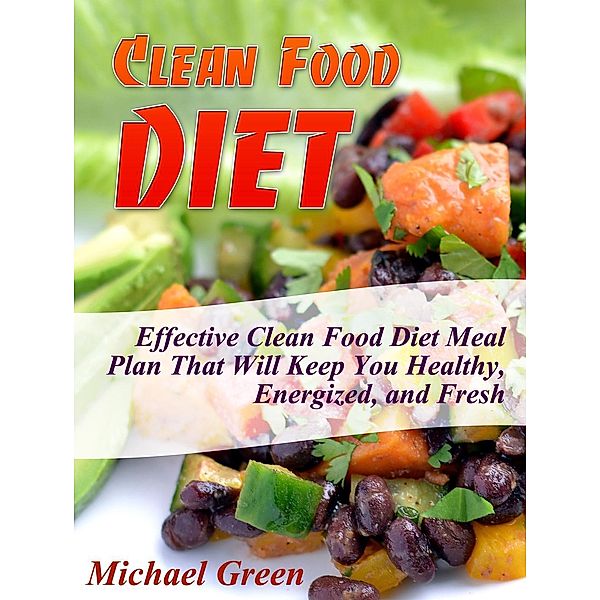 Clean Food Diet: Effective Clean Food Diet Meal Plan That Will Keep You Healthy, Energized, and Fresh, Michael Green