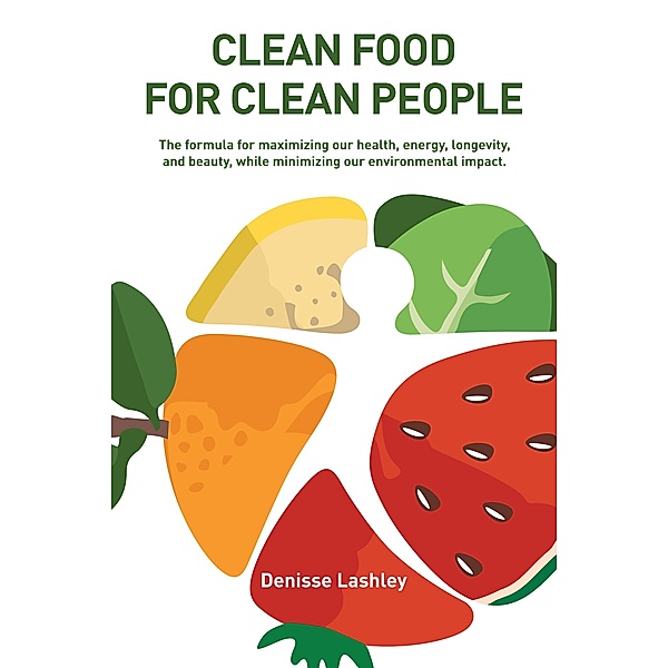 Clean Food for Clean People: The Formula for Maximizing Our Health, Energy, Longevity, and Beauty, While Minimizing Our Environmental Impact., Denisse Lashley