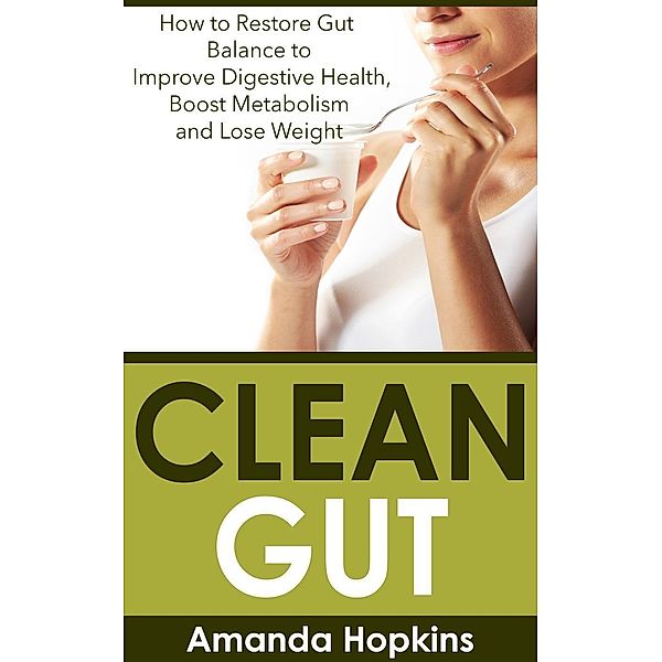 Clean Gut: How to Restore Gut Balance to Improve Digestive Health, Boost Metabolism and Lose Weight, Amanda Hopkins