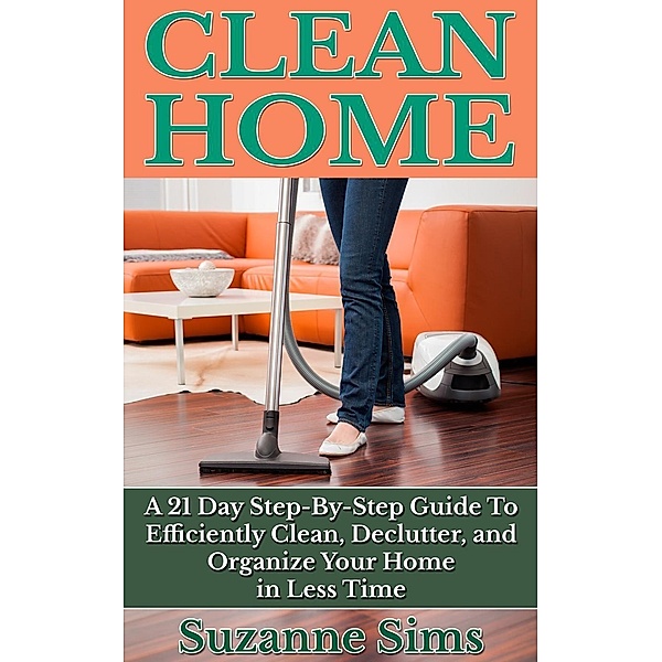 Clean Home: A 21 Day Step-By-Step Guide To Efficiently Clean, Declutter, and Organize Your Home in Less Time, Suzanne Sims