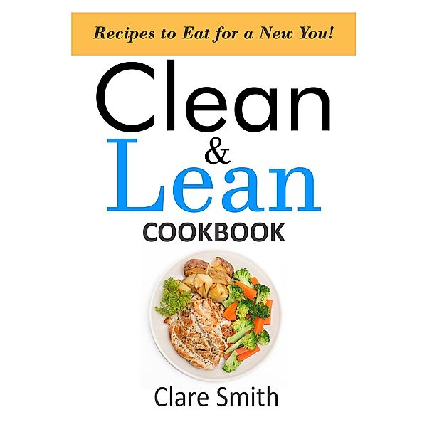Clean & Lean Cookbook: Recipes to Eat For A New You, Clare Smith