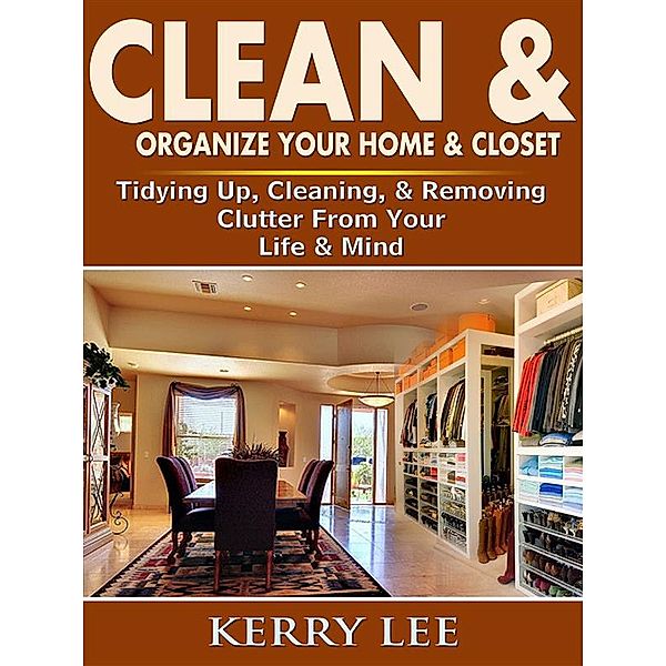 Clean & Organize Your Home & Closet: Tidying Up, Cleaning, & Removing Clutter From Your Life & Mind, Kerry Lee
