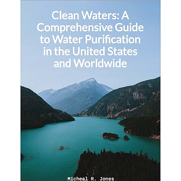 Clean Waters - A Comprehensive Guide to Water Purification in the United States and Worldwide, Micheal R. Jones
