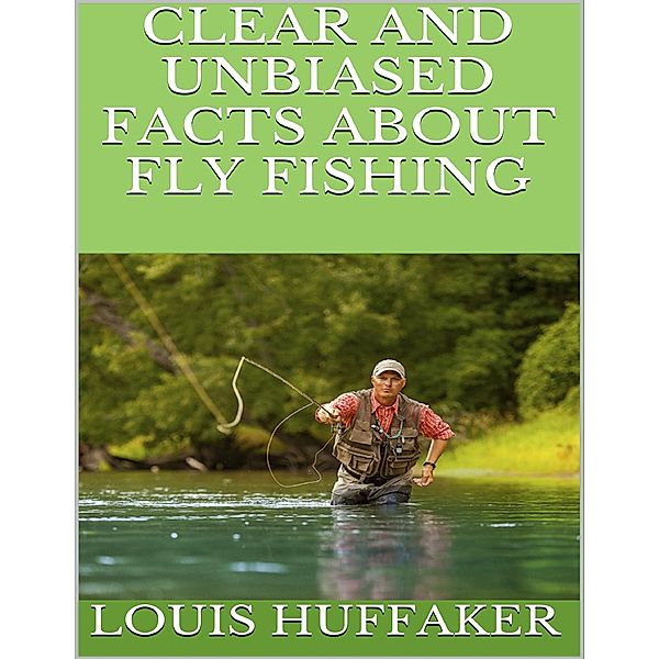 Clear and Unbiased Facts About Fly Fishing, Louis Huffaker