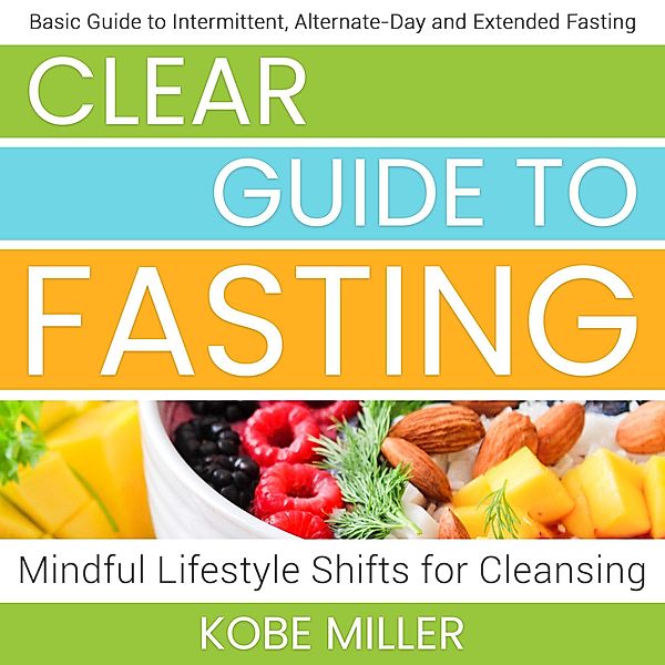 Clear Guide to Fasting: Basic Guide to Intermittent , Alternate-Day and Extended Fasting. Mindful Lifestyle Shifts for Cleansing, Kobe Miller