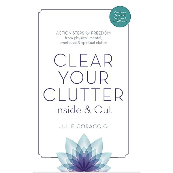 Clear Your Clutter Inside & Out: Action Steps for Freedom from Physical, Mental, Emotional and Spiritual Clutter, Julie Coraccio