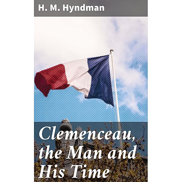Clemenceau, the Man and His Time, H. M. Hyndman