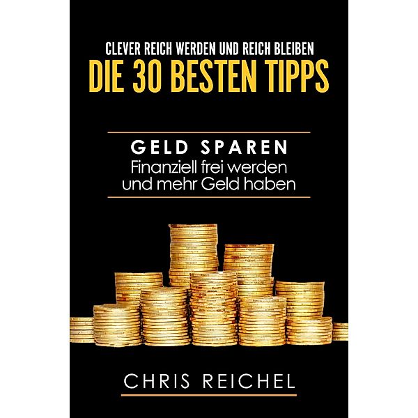 Clever Reich werden und reich bleiben Die 30 besten Tipps, Chris Reichel