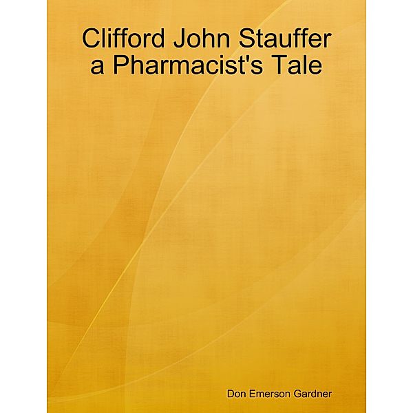 Clifford John Stauffer a Pharmacist's Tale, Don Emerson Gardner