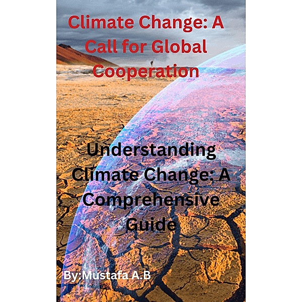 Climate Change: A Call for Global Cooperation  Understanding Climate Change: A Comprehensive Guide, Mustafa A. B