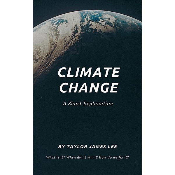 Climate Change: A Short Explanation, Taylor James Lee