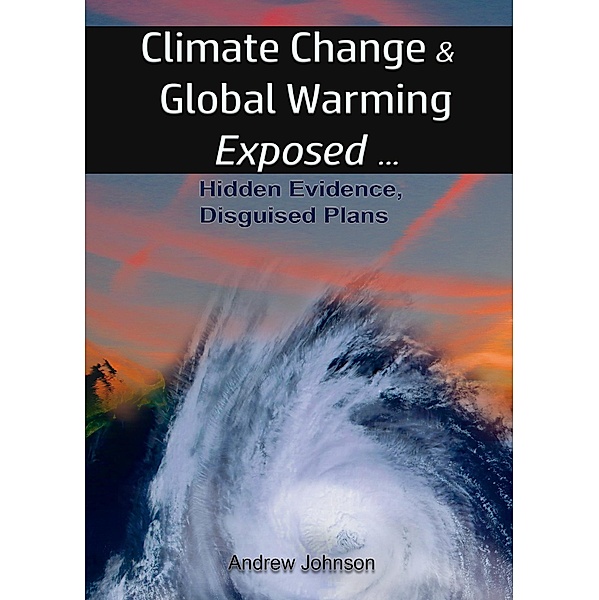 Climate Change and Global Warming - Exposed: Hidden Evidence, Disguised Plans, Andrew Johnson