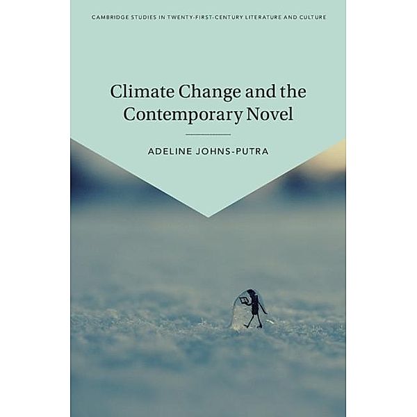Climate Change and the Contemporary Novel / Cambridge Studies in Twenty-First-Century Literature and Culture, Adeline Johns-Putra