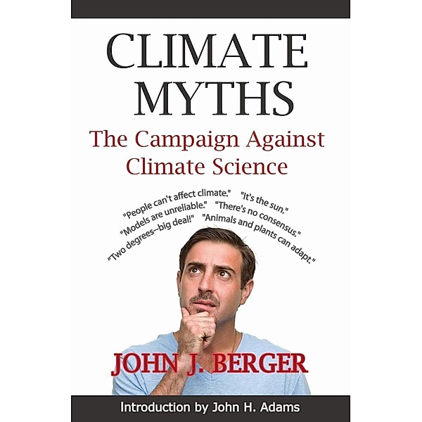 Climate Myths: The Campaign Against Climate Science / John J. Berger, Ph.D., Ph. D. John J. Berger