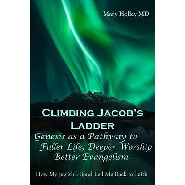 Climbing Jacob's Ladder Genesis as a Pathway to fuller Life, Deeper Worship and Better Evangelism / Holley Ventures LLC, Mary Holley