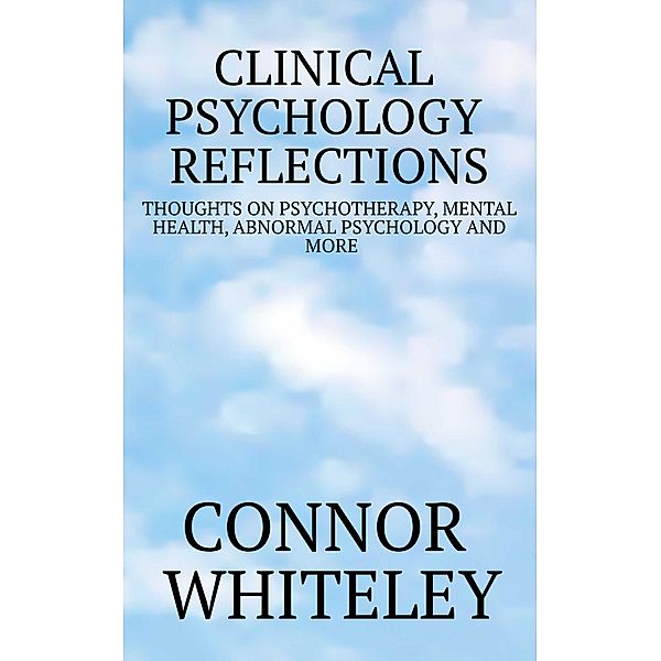 Clinical Psychology Reflections: Thoughts On Psychotherapy, Mental Health, Abnormal Psychology and More / Clinical Psychology Reflections, Connor Whiteley