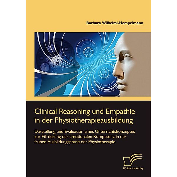 Clinical Reasoning und Empathie in der Physiotherapieausbildung. Darstellung und Evaluation eines Unterrichtskonzeptes zur Förderung der emotionalen Kompetenz in der frühen Ausbildungsphase der Physiotherapie, Barbara Wilhelmi-Hempelmann