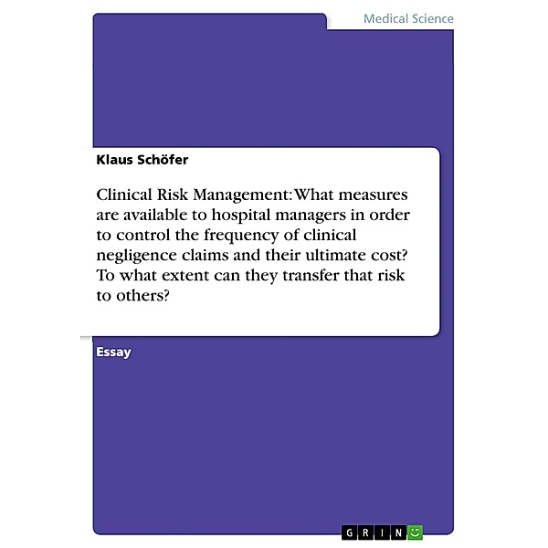 Clinical Risk Management: What measures are available to hospital managers in order to control the frequency of clinical negligence claims and their ultimate cost? To what extent can they transfer that risk to others?, Klaus Schöfer