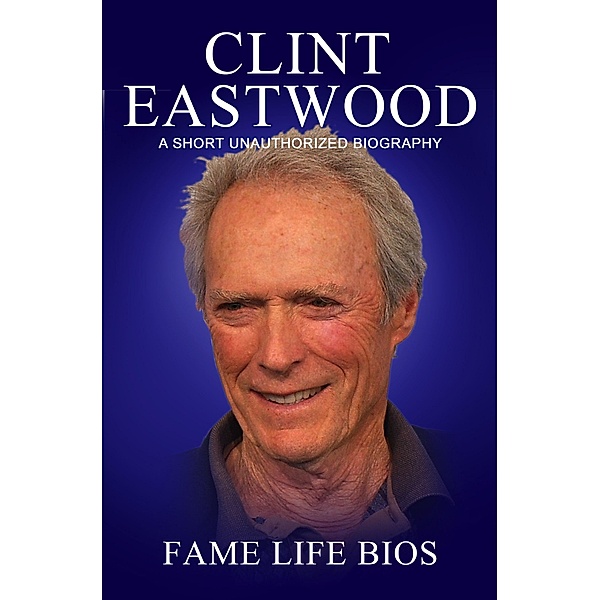 Clint Eastwood  A Short Unauthorized Biography, Fame Life Bios