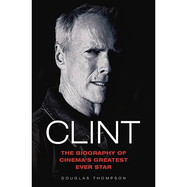 Clint Eastwood - The Biography of Cinema's Greatest Ever Star, Douglas Thompson