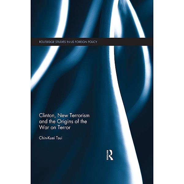 Clinton, New Terrorism and the Origins of the War on Terror / Routledge Studies in US Foreign Policy, Chin-Kuei Tsui