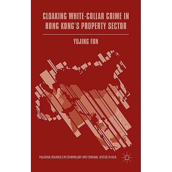 Cloaking White-Collar Crime in Hong Kong's Property Sector / Palgrave Advances in Criminology and Criminal Justice in Asia, Yujing Fun