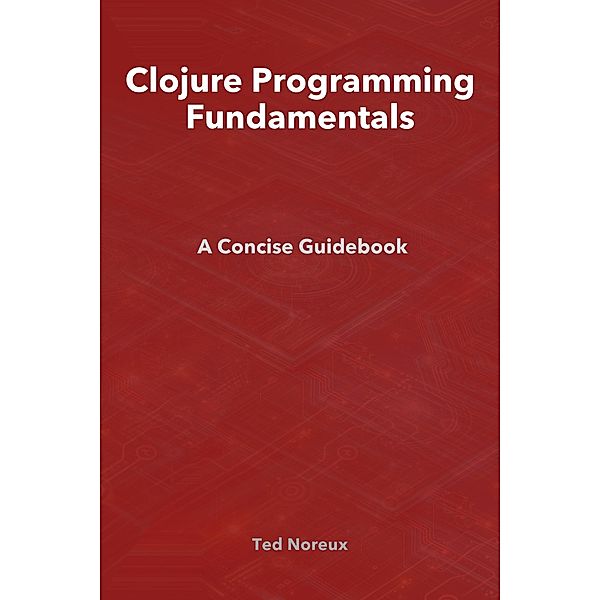 Clojure Programming Fundamentals: A Concise Guidebook, Ted Noreux