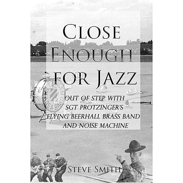 Close Enough for Jazz: Out of Step with Sgt Protzinger's Flying Beerhall Brass band and Noise Machine (Army Days, #1), Steve Smith