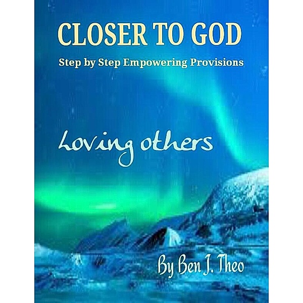 CLOSER TO GOD, Step by Step Empowering Provisions, Loving others, Ben J. Theo