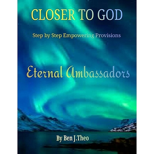 CLOSER TO GOD, Step by Step Empowering Provisions, Eternal Ambassadors, Ben J. Theo