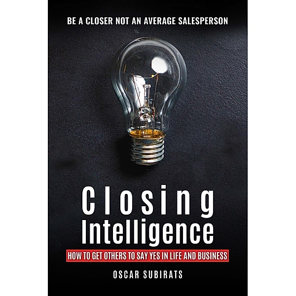 Closing Intelligence:  How To Get Others To Say Yes In Life And Business, Oscar Subirats