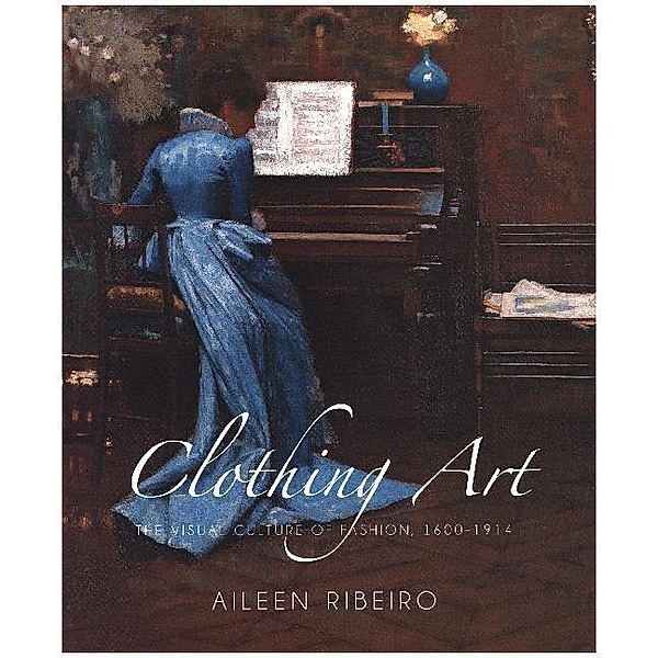 Clothing Art - The Visual Culture of Fashion 1600-1914, Aileen Ribeiro