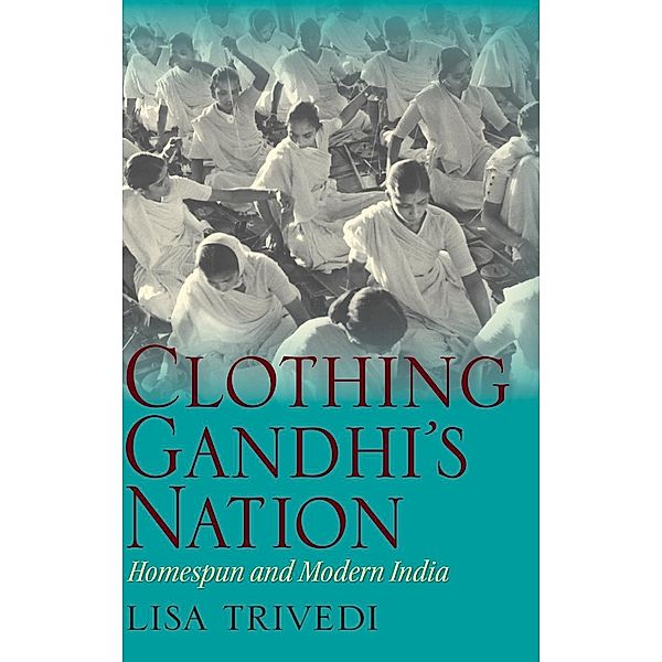 Clothing Gandhi's Nation: Homespun and Modern India, Lisa N. Trivedi