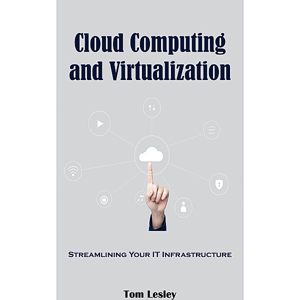 Cloud Computing and Virtualization: Streamlining Your IT Infrastructure, Tom Lesley