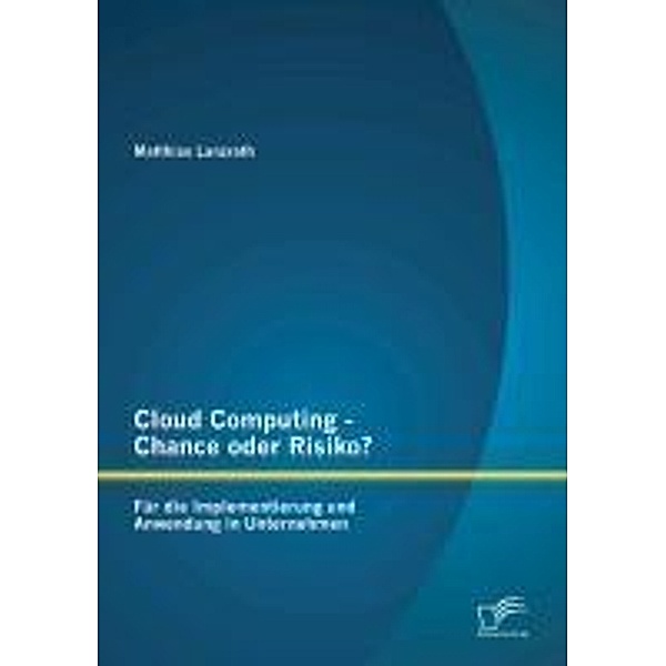 Cloud Computing - Chance oder Risiko? Für die Implementierung und Anwendung in Unternehmen, Matthias Lanzrath