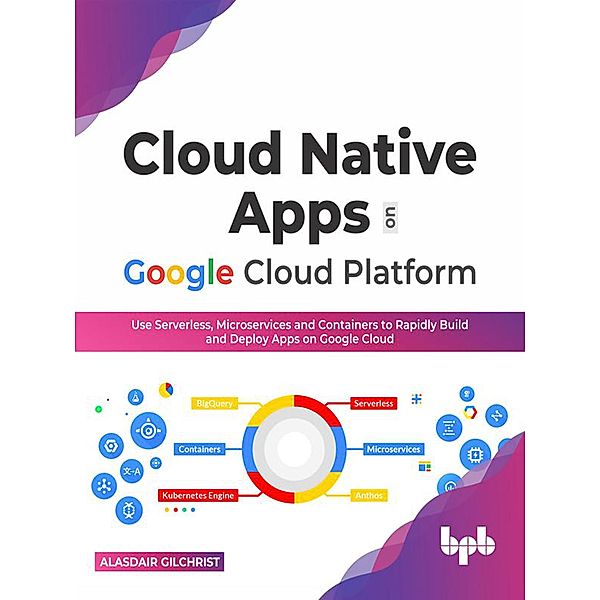 Cloud Native Apps on Google Cloud Platform: Use Serverless, Microservices and Containers to Rapidly Build And Deploy Apps On Google Cloud (English Edition), Alasdair Gilchrist