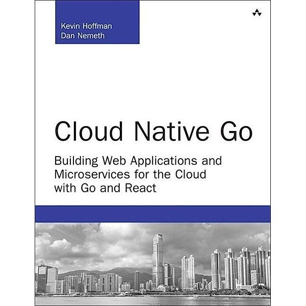 Cloud Native Go: Building Web Applications and Microservices for the Cloud with Go and React, Kevin Hoffman, Dan Nemeth