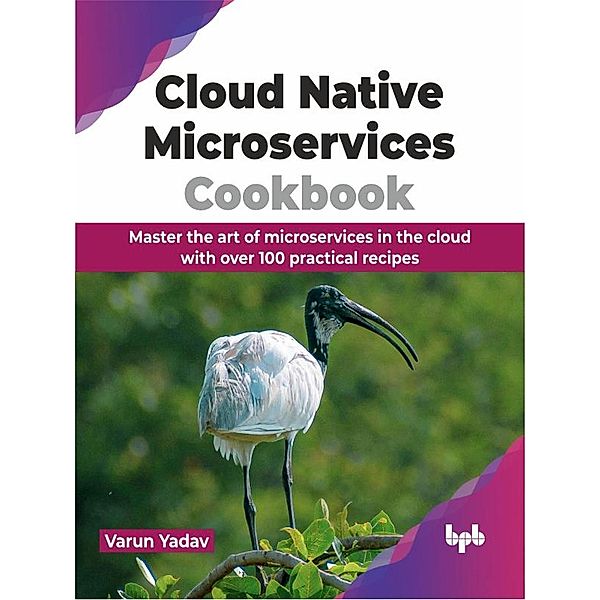 Cloud Native Microservices Cookbook: Master the Art of Microservices in the Cloud with Over 100 Practical Recipes, Varun Yadav