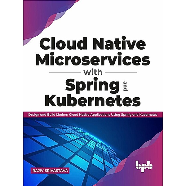 Cloud Native Microservices with Spring and Kubernetes: Design and Build Modern Cloud Native Applications using Spring and Kubernetes (English Edition), Rajiv Srivastava
