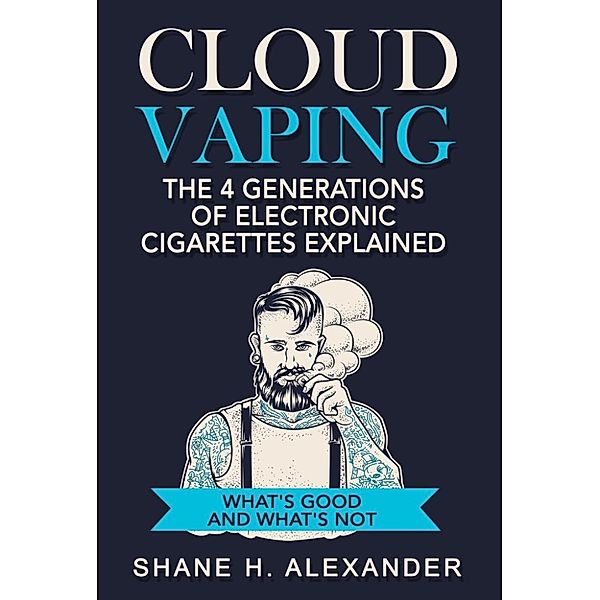 Cloud Vaping- The 4 Generations of Electronic Cigarettes Explained, Shane H. Alexander