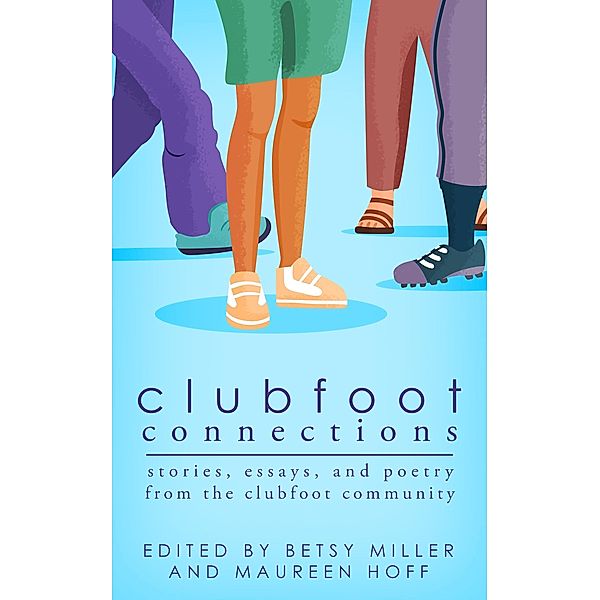 Clubfoot Connections: Stories, Essays, and Poetry from the Clubfoot Community, Betsy Miller, Maureen Hoff